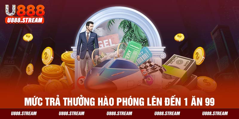 Mức thưởng xổ số U888 1 ăn 99 đổi đời nhanh chóng